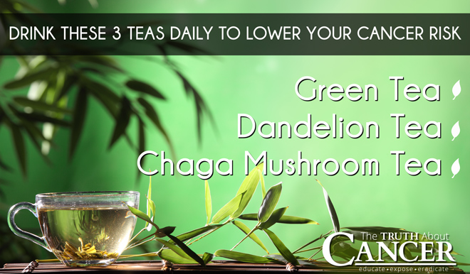 Drink 3 healthy teas daily (Green Tea, Dandelion Tea and Chaga Tea) to lower your cancer risk.