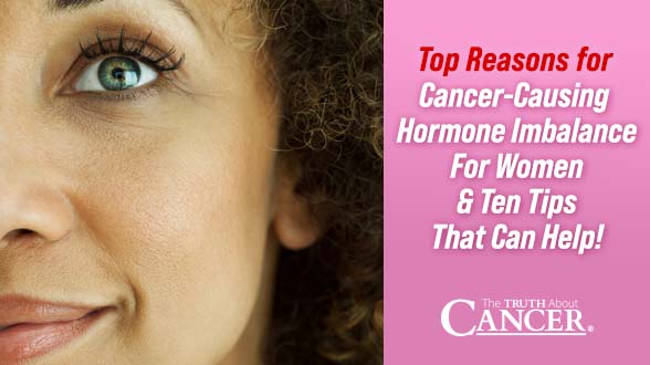 Top Reasons for Cancer-Causing Hormone Imbalance for Women & Ten Tips That Can Help!